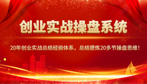 创业实战操盘系统，20年创业实战总结经验体系，总结提炼20多节操盘思维！-吾爱网创