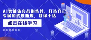 AI智能体实战训练营,打造自己专属的代理助理,替你干活-吾爱网创