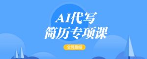 AI代写简历专项课，全网最全面的最简单的简历修改教程，一单15-50元，首月盈利5000+-吾爱网创