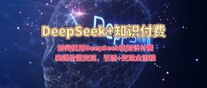 如何使用DeepSeek在知识付费赛道价值变现，引流+变现全流程-吾爱网创