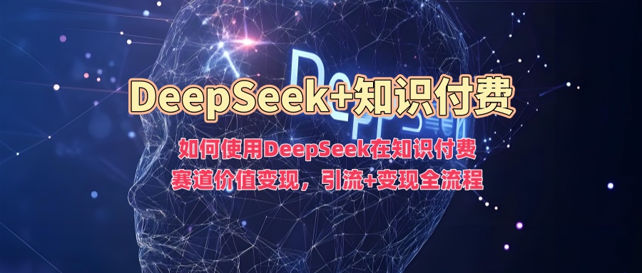 如何使用DeepSeek在知识付费赛道价值变现，引流+变现全流程-吾爱网创