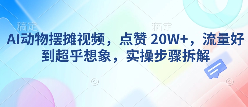 AI动物摆摊视频，点赞 20W+，流量好到超乎想象，实操步骤拆解-吾爱网创