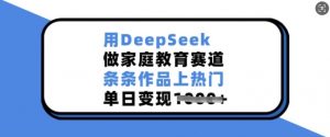 用DeepSeek做家庭教育赛道，条条作品上热门，单日变现多张-吾爱网创