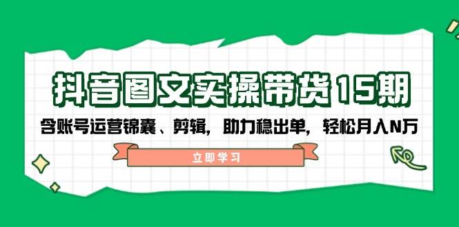 抖音图文带货实操第15期：账号运营锦囊、剪辑，助力稳出单，轻松月入N万-吾爱网创