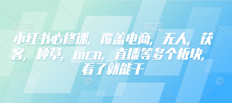 小红书必修课，覆盖电商，无人，获客，种草，mcn，直播等多个板块，看了就能干-吾爱网创