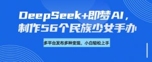 DeepSeek+即梦AI，制作56个民族少女手办，附详细教程+变现方向-吾爱网创