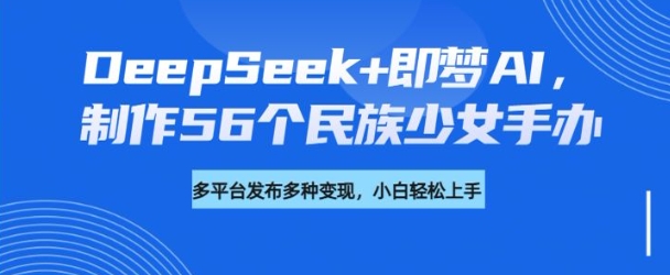 DeepSeek+即梦AI，制作56个民族少女手办，附详细教程+变现方向-吾爱网创