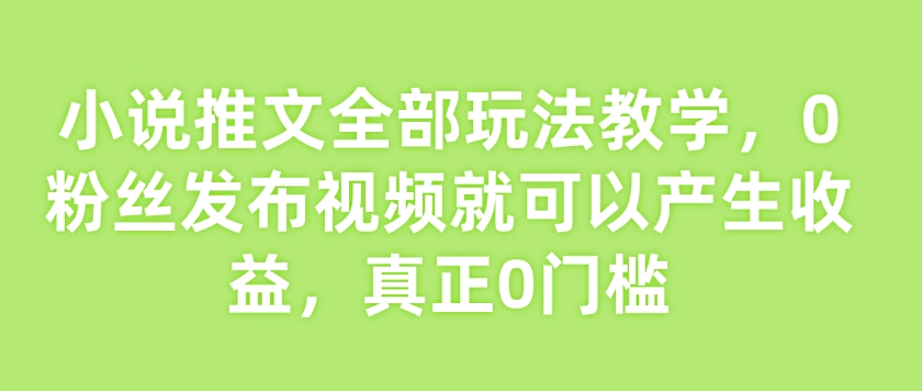 小说推文全部玩法教学，0粉丝发布视频就可以产生收益，真正0门槛-吾爱网创