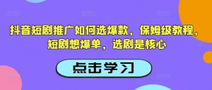 抖音短剧推广如何选爆款，保姆级教程，短剧想爆单，选剧是核心-吾爱网创