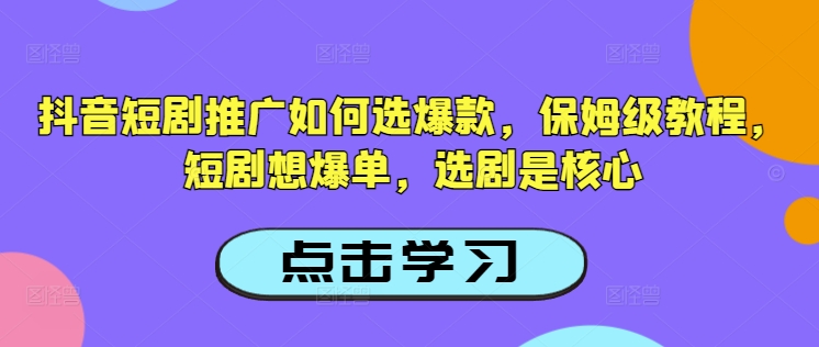 抖音短剧推广如何选爆款，保姆级教程，短剧想爆单，选剧是核心-吾爱网创