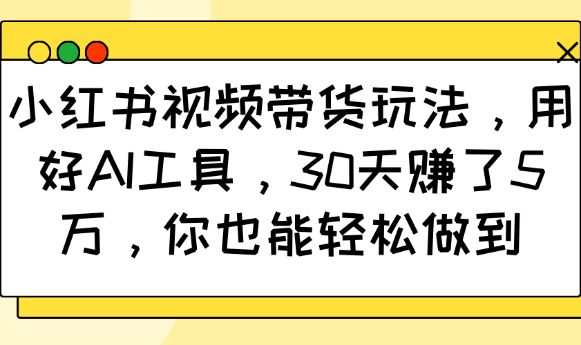 小红书视频带货玩法,用好AI工具,30天赚了5万,你也能轻松做到-吾爱网创