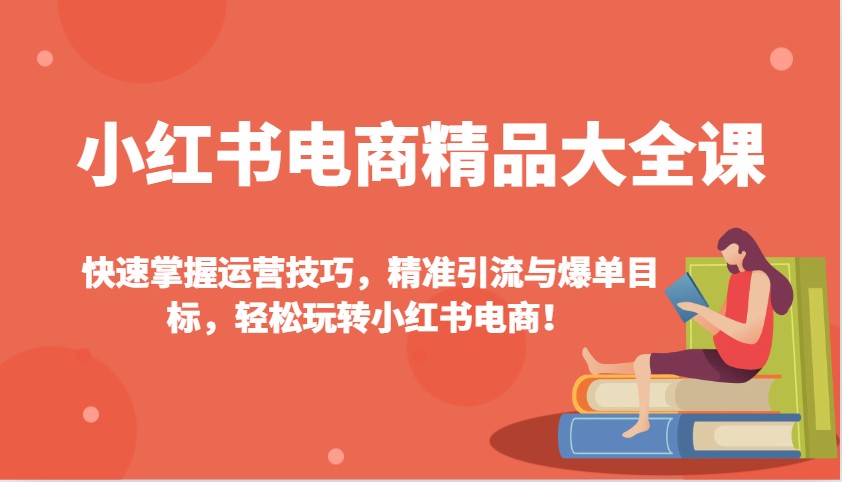 小红书电商精品大全课：快速掌握运营技巧，精准引流与爆单目标，轻松玩转小红书电商！-吾爱网创