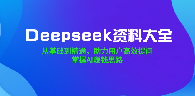 Deepseek资料大全,从基础到精通,助力用户高效提问,掌握AI赚钱思路-吾爱网创