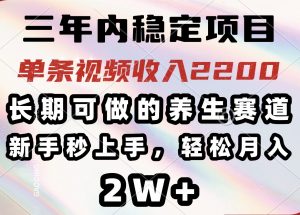三年内稳定项目，长期可做的养生赛道，单条视频收入2200，新手秒上手，...-吾爱网创