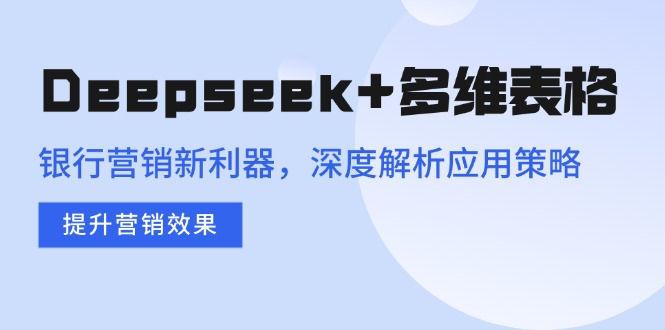 Deepseek+多维表格，银行营销新利器，深度解析应用策略，提升营销效果-吾爱网创