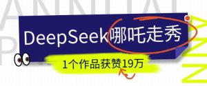 DeepSeek做抖音爆火的AI哪吒走秀视频，1个作品获赞19万+，我教你怎么做-吾爱网创