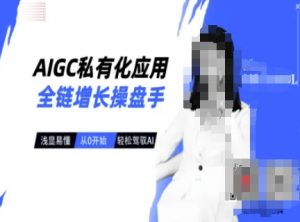 AIGC私有化应用全链增长操盘手，浅显易懂，从0开始轻松，驾驭AI-吾爱网创