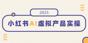 小红书AI虚拟产品实操，开店、发布、提高销量，细节决定成败，月入5位数-吾爱网创