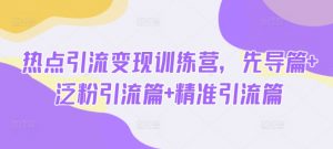 热点引流变现训练营，先导篇+泛粉引流篇+精准引流篇-吾爱网创