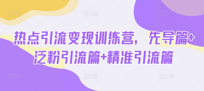 热点引流变现训练营，先导篇+泛粉引流篇+精准引流篇-吾爱网创