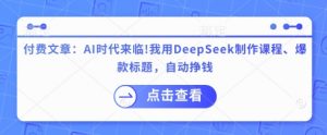 付费文章:AI时代来临!我用DeepSeek制作课程、爆款标题,自动挣钱-吾爱网创