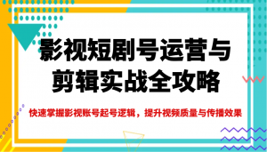 影视短剧号运营与剪辑实战全攻略，快速掌握影视账号起号逻辑，提升视频质量与传播效果-吾爱网创