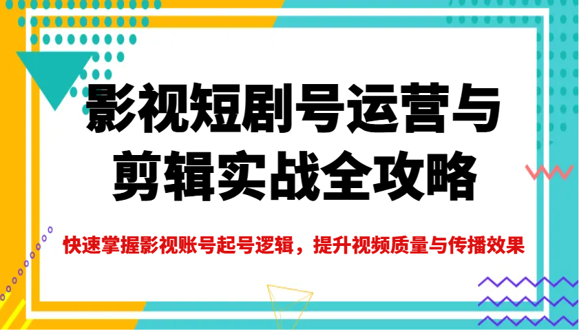 影视短剧号运营与剪辑实战全攻略，快速掌握影视账号起号逻辑，提升视频质量与传播效果-吾爱网创