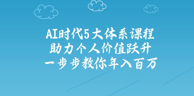 AI时代5大体系课程:助力个人价值跃升,一步步教你年入百万-吾爱网创