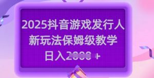 2025抖音游戏发行人新玩法，保姆级教学，日入多张-吾爱网创