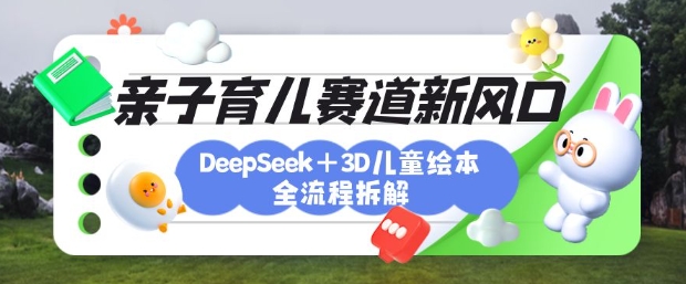 育儿赛道新风口：DeepSeek+3D绘本全流程拆解，月涨粉上W，还能培养亲子创造力-吾爱网创
