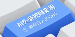 AI头条视频变现:AI原创搬运玩法,无需剪辑,多平台发布,单号日入30-300-吾爱网创