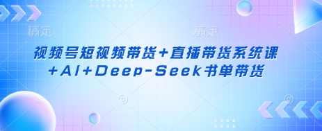 视频号短视频带货+直播带货系统课+AI+Deep-Seek书单带货-吾爱网创