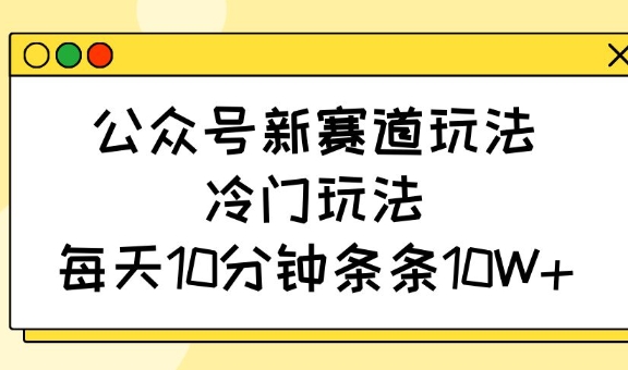 公众号新赛道玩法,冷门玩法,每天10分钟条条10W+-吾爱网创