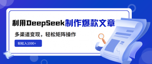 利用DeepSeek制作爆款文章，多渠道变现，轻松矩阵操作，轻松日入1000+-吾爱网创