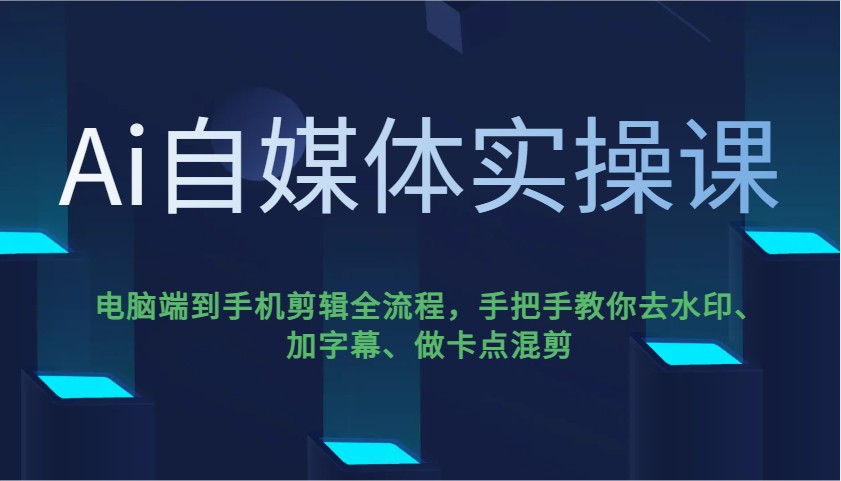 Ai自媒体实操课，电脑端到手机剪辑全流程，手把手教你去水印、加字幕、做卡点混剪-吾爱网创