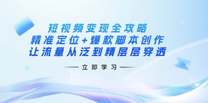 短视频变现全攻略:精准定位+爆款脚本创作,让流量从泛到精层层穿透-吾爱网创