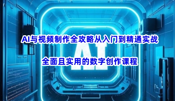 AI与视频制作全攻略从入门到精通实战,全面且实用的数字创作课程(更新3月)-吾爱网创