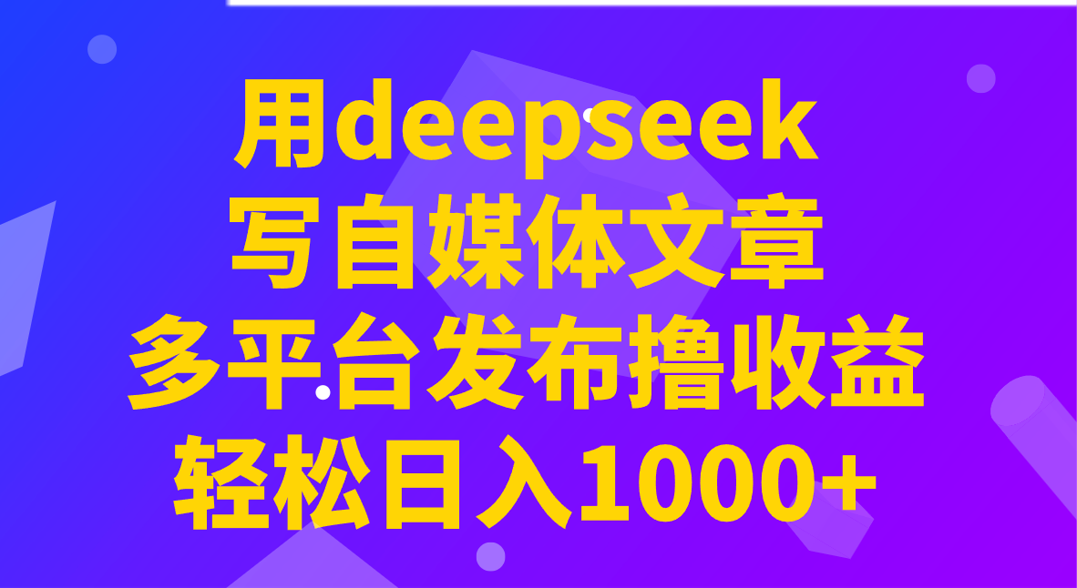 用deepseek写自媒体文章，多平台发布撸收益，轻松日入1000+！-吾爱网创