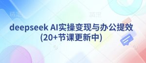 deepseek AI实操变现与办公提效(20+节课更新中)-吾爱网创