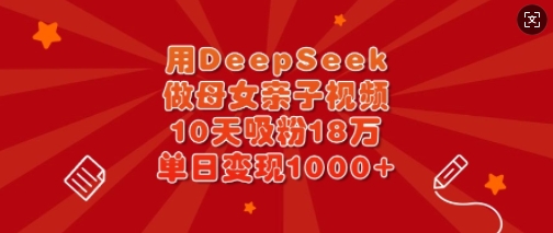 用DeepSeek做母女亲子视频,10天吸粉18万,单日变现多张-吾爱网创