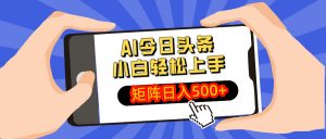 AI今日头条最新玩法,小白轻松矩阵日入500+-吾爱网创