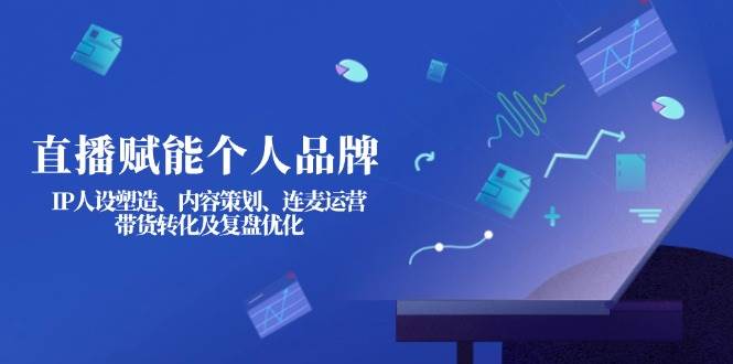 直播赋能个人品牌：IP人设塑造、内容策划、连麦运营、带货转化及复盘优化-吾爱网创