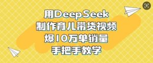 用DeepSeek制作育儿带货视频,爆10W单销量,手把手教学-吾爱网创