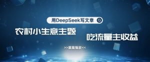 用DeepSeek写农村创业小项目，篇篇爆款，暴力引流，吃流量主收益变现-吾爱网创