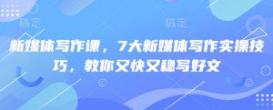 新媒体写作课,7大新媒体写作实操技巧,教你又快又稳写好文-吾爱网创