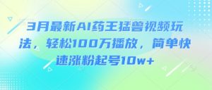 3月最新AI药王猛兽视频玩法，轻松100W播放，简单快速涨粉起号10w+-吾爱网创