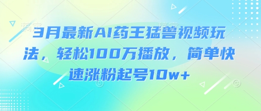3月最新AI药王猛兽视频玩法,轻松100W播放,简单快速涨粉起号10w+-吾爱网创