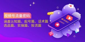 视频号流量密码:涵盖认知篇、起号篇、话术篇、选品篇、实操篇、投流篇-吾爱网创