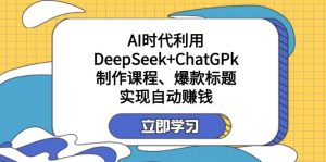 某付费文:AI时代利用DeepSeek+ChatGPk制作课程、爆款标题,实现自动赚钱-吾爱网创