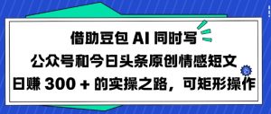 借助豆包AI同时写公众号和今日头条原创情感短文日入3张的实操之路,可矩形操作-吾爱网创